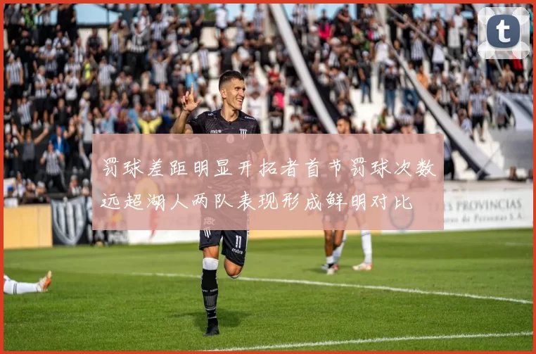 罚球差距明显开拓者首节罚球次数远超湖人两队表现形成鲜明对比
