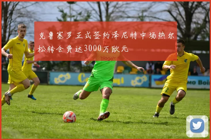 克鲁塞罗正式签约泽尼特中场热尔松转会费达3000万欧元