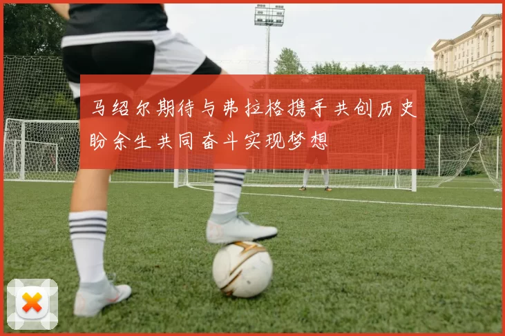 马绍尔期待与弗拉格携手共创历史盼余生共同奋斗实现梦想