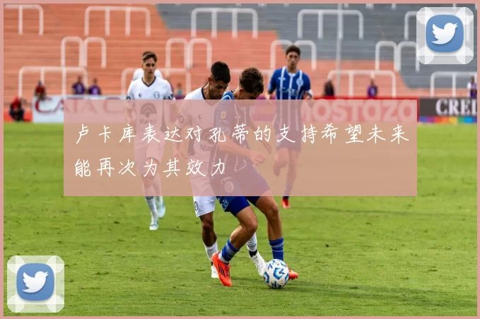 卢卡库表达对孔蒂的支持希望未来能再次为其效力