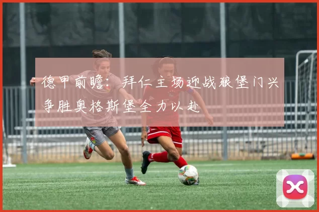 德甲前瞻：拜仁主场迎战狼堡门兴争胜奥格斯堡全力以赴