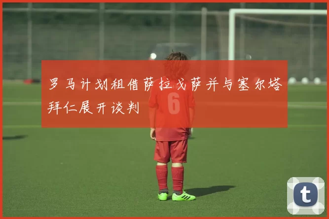 罗马计划租借萨拉戈萨并与塞尔塔拜仁展开谈判