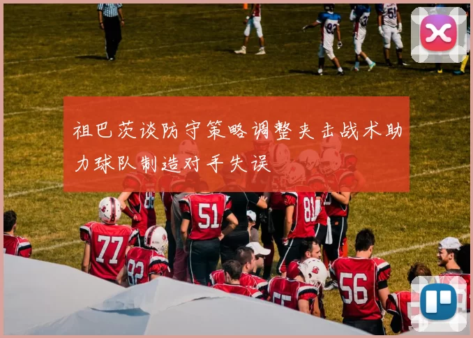 祖巴茨谈防守策略调整夹击战术助力球队制造对手失误